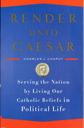Render Unto Caesar: Serving the Nation by Living Our Catholic Beliefs in Political Life